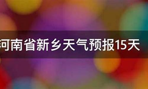 新乡天气预报15天准确_新乡天气预报15天准确天气查询