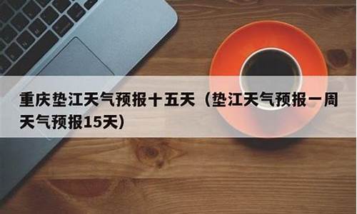 垫江县天气预报15天查询_垫江一周天气预报查询最新消息今天